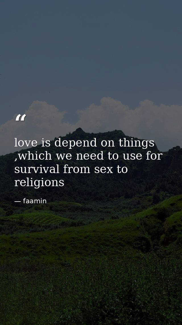 love is depend on things ,which we need to use for survival from sex to religions — faamin