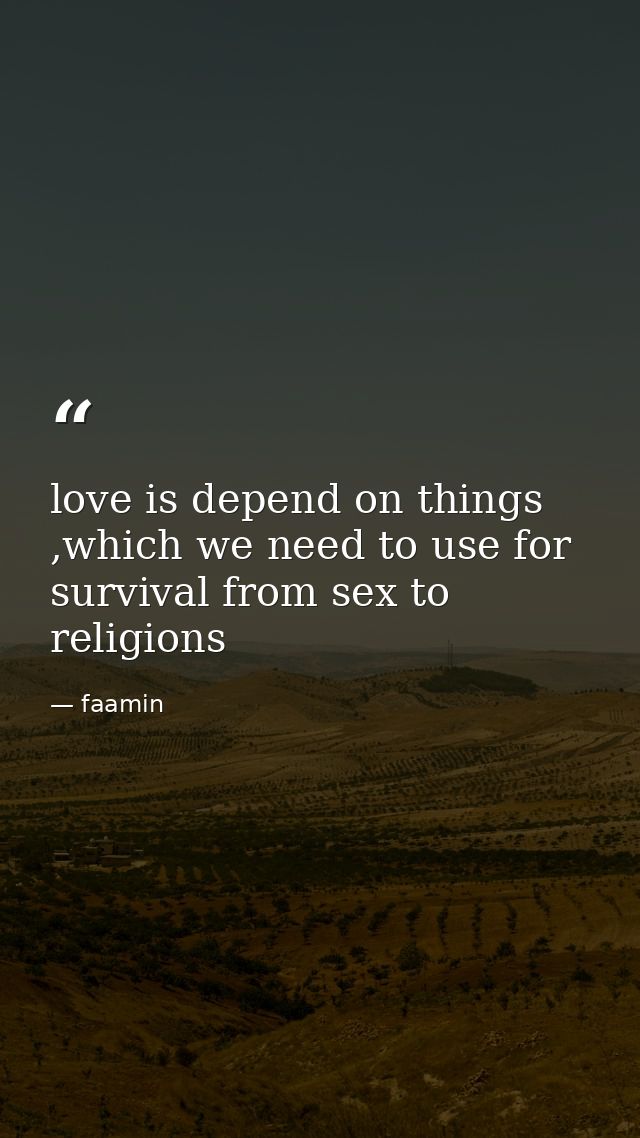 love is depend on things ,which we need to use for survival from sex to religions — faamin
