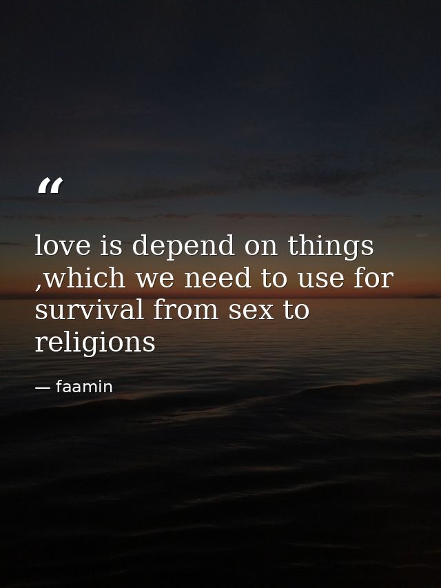 love is depend on things ,which we need to use for survival from sex to religions — faamin