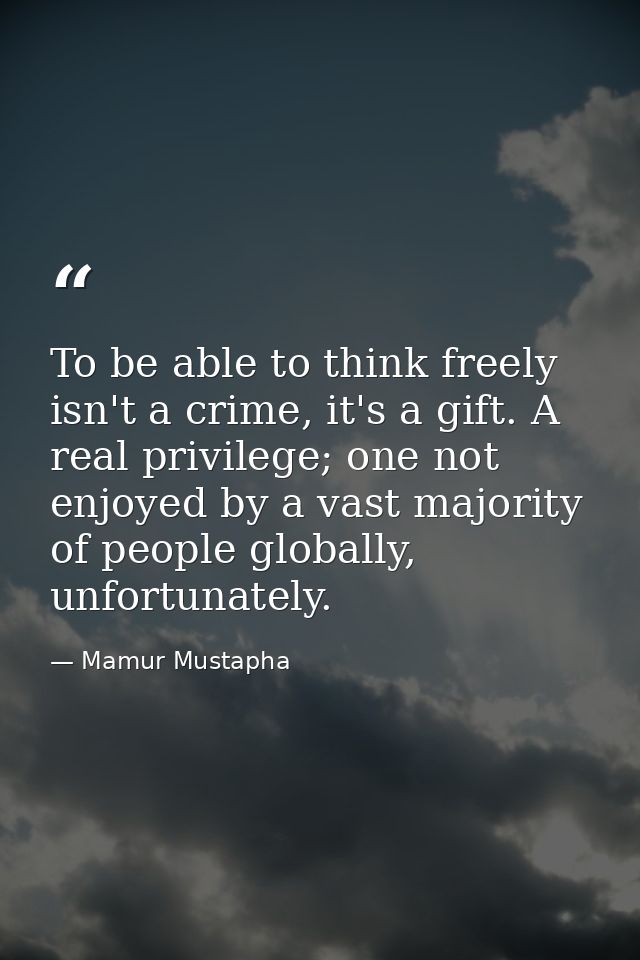 To be able to think freely isn't a crime, it's a gift. A real privilege; one not enjoyed by a vast majority of people gl — Mamur Mustapha