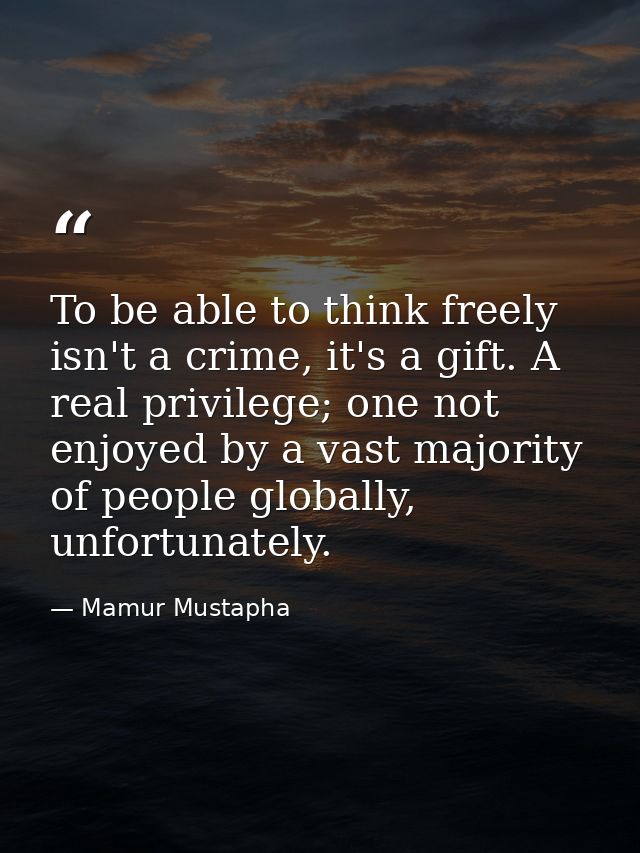 To be able to think freely isn't a crime, it's a gift. A real privilege; one not enjoyed by a vast majority of people gl — Mamur Mustapha