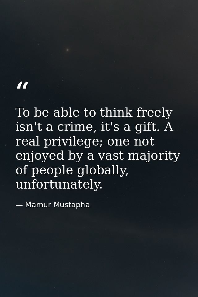 To be able to think freely isn't a crime, it's a gift. A real privilege; one not enjoyed by a vast majority of people gl — Mamur Mustapha