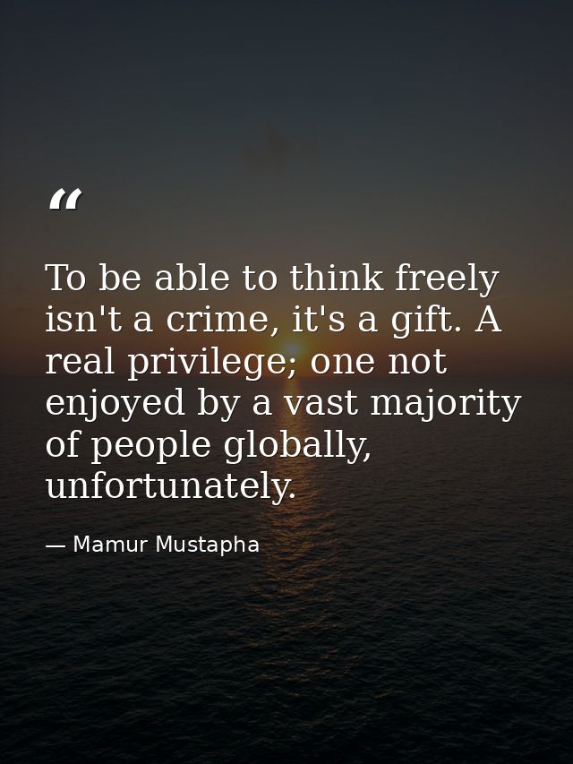 To be able to think freely isn't a crime, it's a gift. A real privilege; one not enjoyed by a vast majority of people gl — Mamur Mustapha