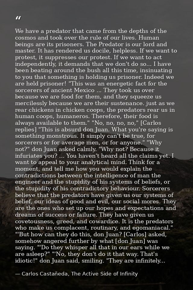 We have a predator that came from the depths of the cosmos and took over the rule of our lives. Human beings are its pri — Carlos Castañeda, The Active Side of Infinity
