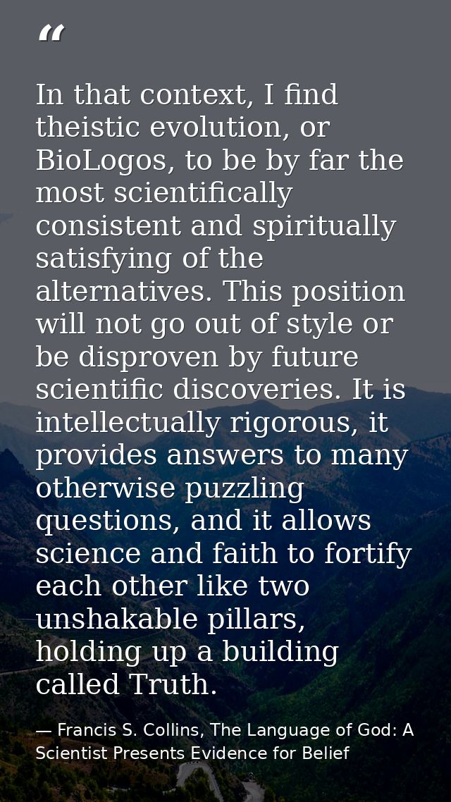 In that context, I find theistic evolution, or BioLogos, to be by far the most scientifically consistent and spiritually — Francis S. Collins, The Language of God: A Scientist Presents Evidence for Belief