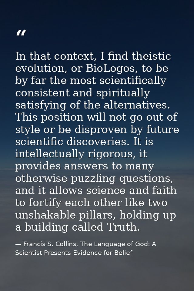 In that context, I find theistic evolution, or BioLogos, to be by far the most scientifically consistent and spiritually — Francis S. Collins, The Language of God: A Scientist Presents Evidence for Belief