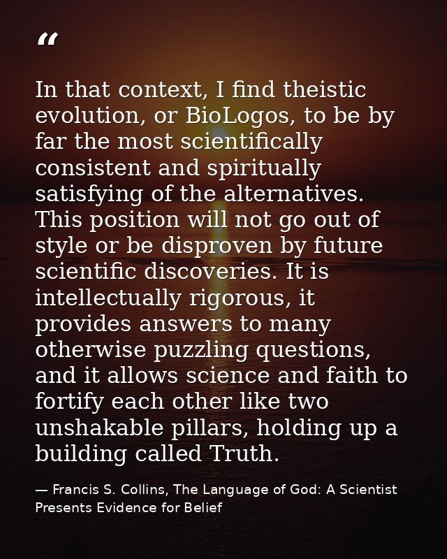 In that context, I find theistic evolution, or BioLogos, to be by far the most scientifically consistent and spiritually — Francis S. Collins, The Language of God: A Scientist Presents Evidence for Belief