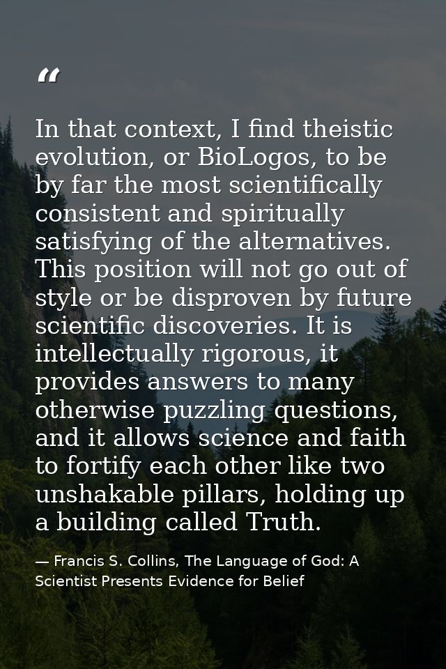 In that context, I find theistic evolution, or BioLogos, to be by far the most scientifically consistent and spiritually — Francis S. Collins, The Language of God: A Scientist Presents Evidence for Belief