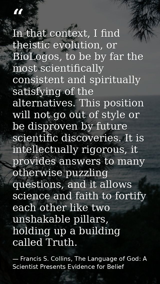 In that context, I find theistic evolution, or BioLogos, to be by far the most scientifically consistent and spiritually — Francis S. Collins, The Language of God: A Scientist Presents Evidence for Belief