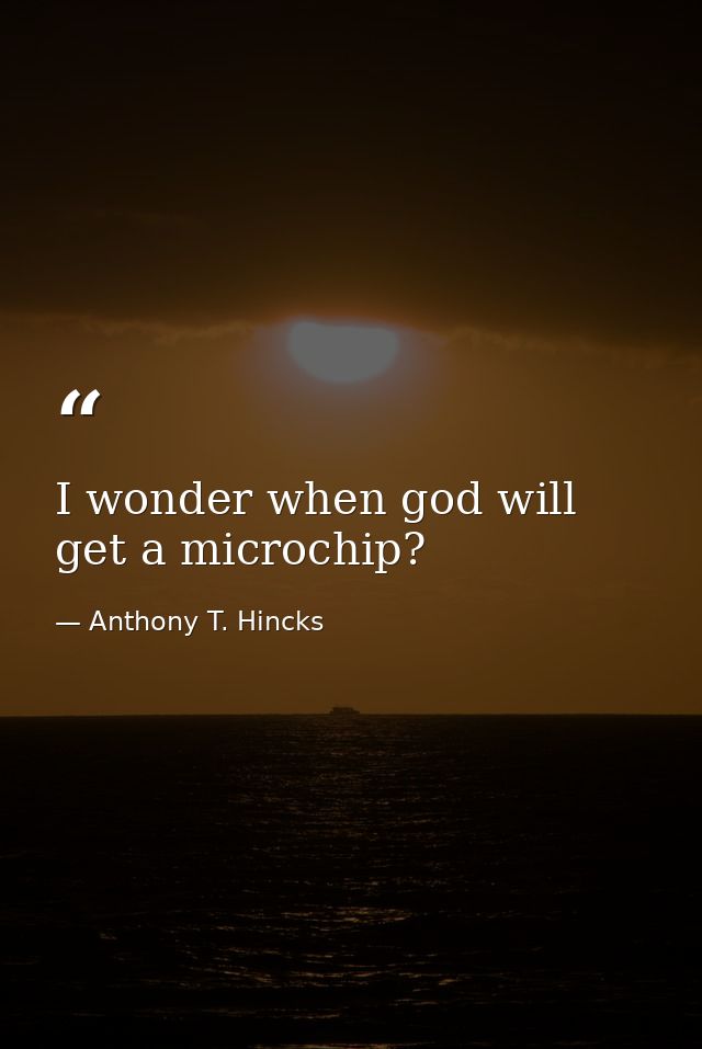 I wonder when god will get a microchip? — Anthony T. Hincks