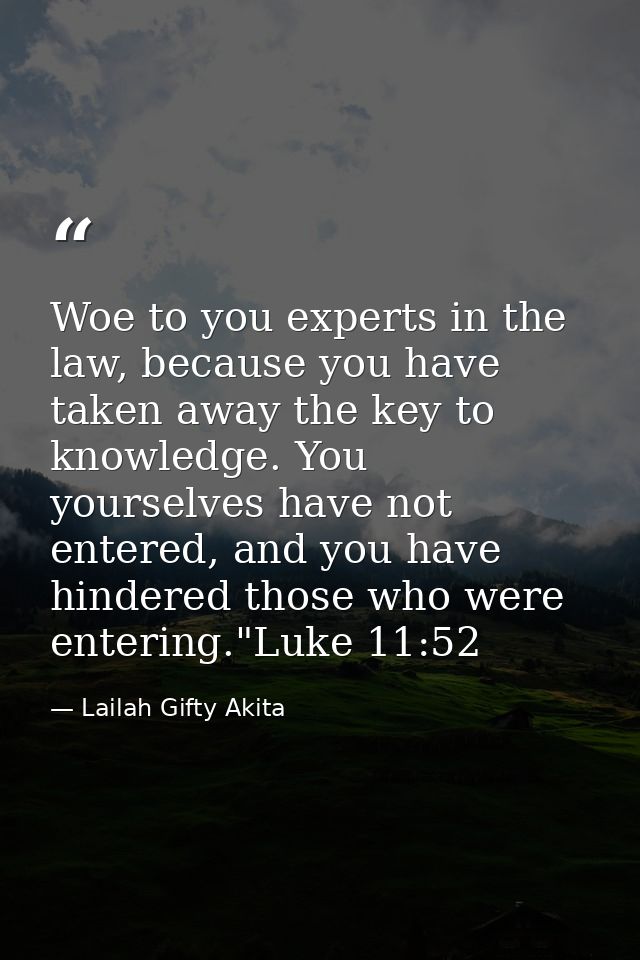 Woe to you experts in the law, because you have taken away the key to knowledge. You yourselves have not entered, and yo — Lailah Gifty Akita