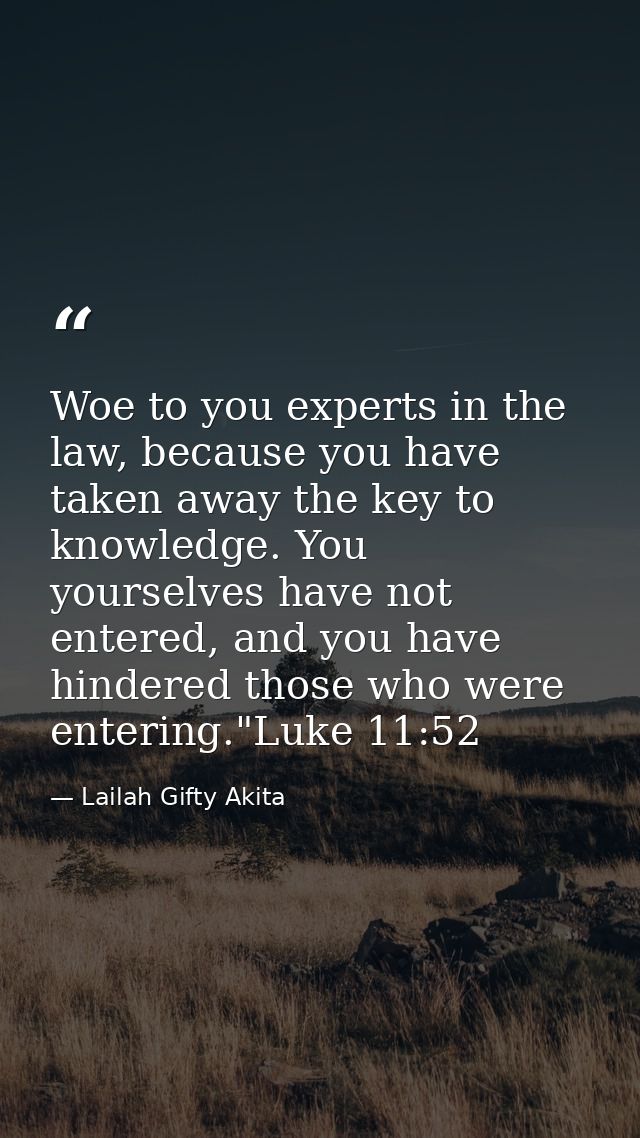 Woe to you experts in the law, because you have taken away the key to knowledge. You yourselves have not entered, and yo — Lailah Gifty Akita