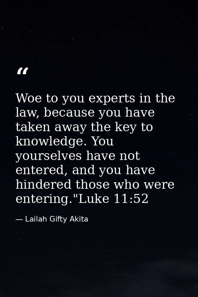 Woe to you experts in the law, because you have taken away the key to knowledge. You yourselves have not entered, and yo — Lailah Gifty Akita