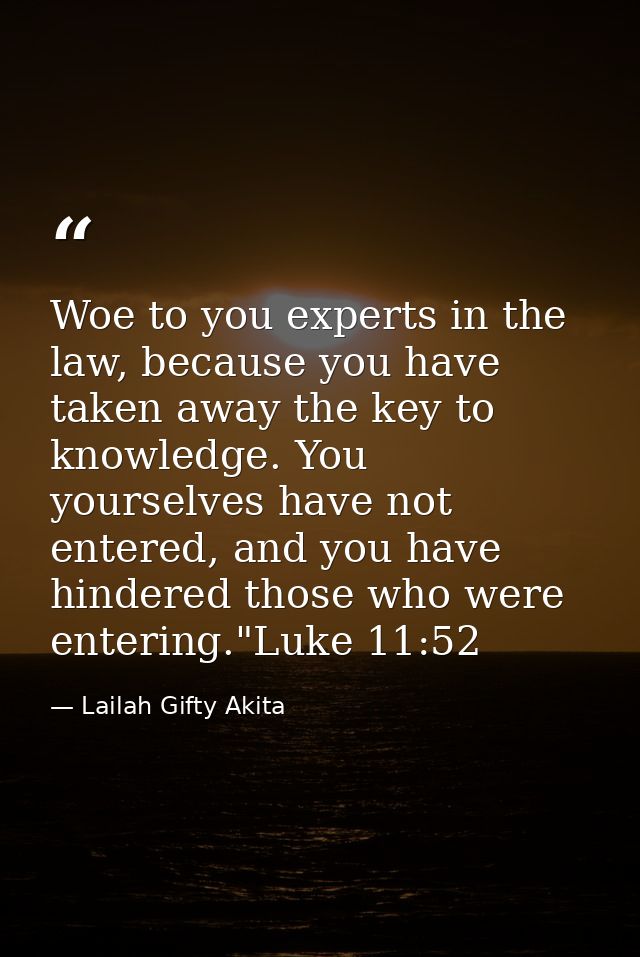 Woe to you experts in the law, because you have taken away the key to knowledge. You yourselves have not entered, and yo — Lailah Gifty Akita