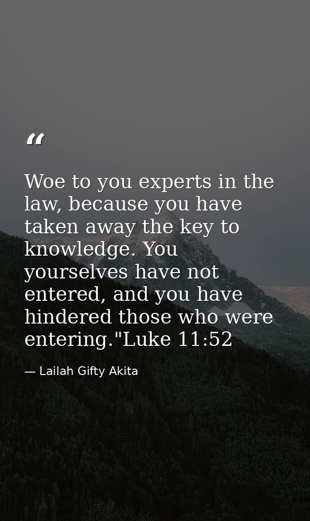 Woe to you experts in the law, because you have taken away the key to knowledge. You yourselves have not entered, and yo — Lailah Gifty Akita