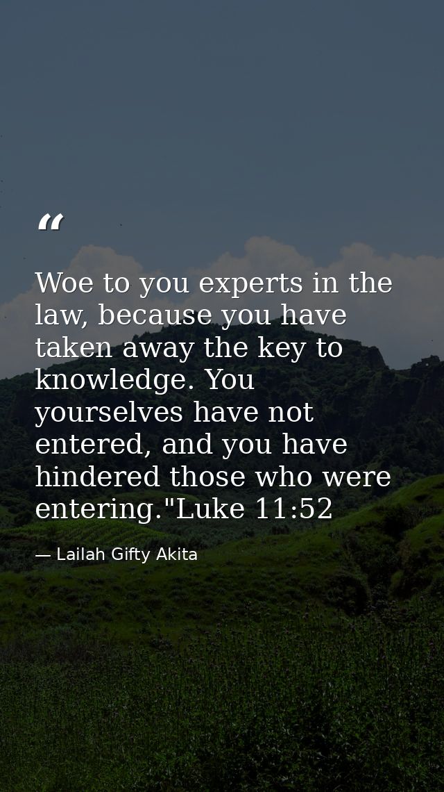 Woe to you experts in the law, because you have taken away the key to knowledge. You yourselves have not entered, and yo — Lailah Gifty Akita