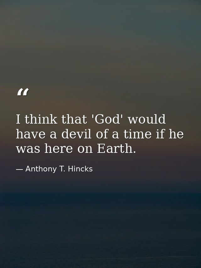 I think that 'God' would have a devil of a time if he was here on Earth. — Anthony T. Hincks