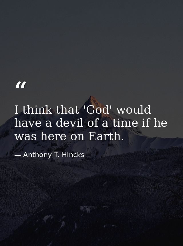 I think that 'God' would have a devil of a time if he was here on Earth. — Anthony T. Hincks