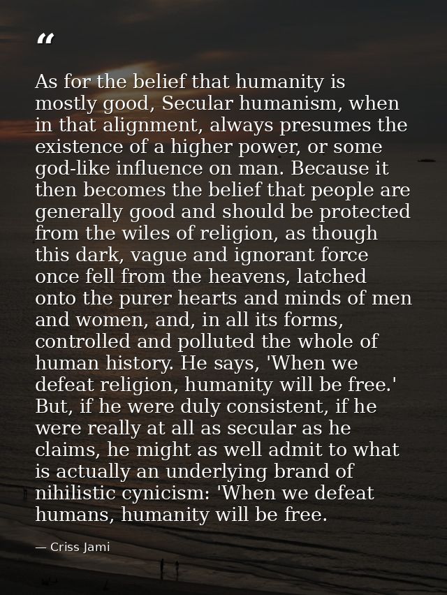 As for the belief that humanity is mostly good, Secular humanism, when in that alignment, always presumes the existence  — Criss Jami