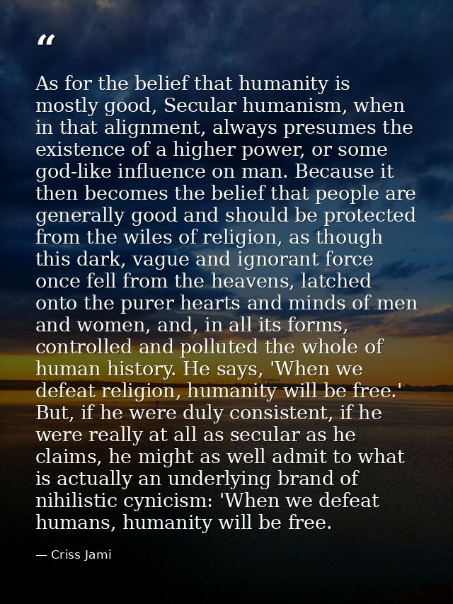 As for the belief that humanity is mostly good, Secular humanism, when in that alignment, always presumes the existence  — Criss Jami