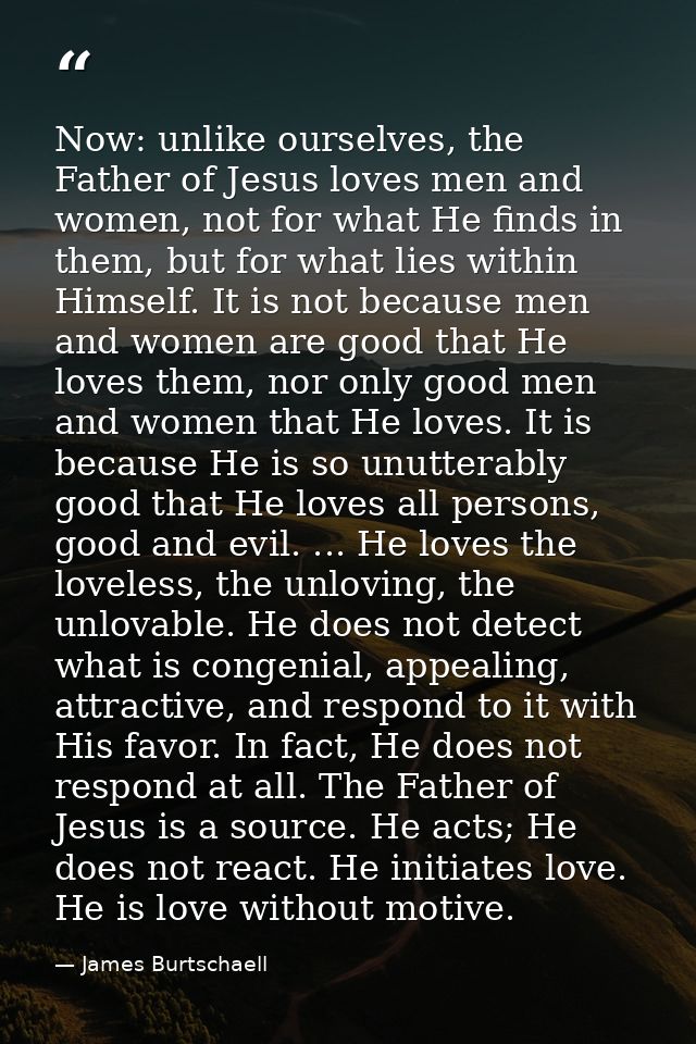 Now: unlike ourselves, the Father of Jesus loves men and women, not for what He finds in them, but for what lies within  — James Burtschaell