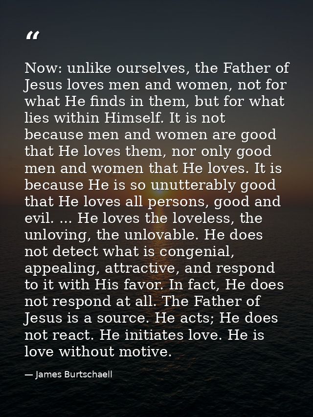 Now: unlike ourselves, the Father of Jesus loves men and women, not for what He finds in them, but for what lies within  — James Burtschaell