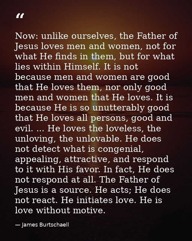 Now: unlike ourselves, the Father of Jesus loves men and women, not for what He finds in them, but for what lies within  — James Burtschaell