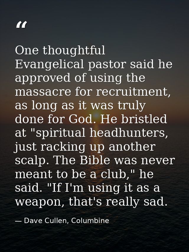 One thoughtful Evangelical pastor said he approved of using the massacre for recruitment, as long as it was truly done f — Dave Cullen, Columbine