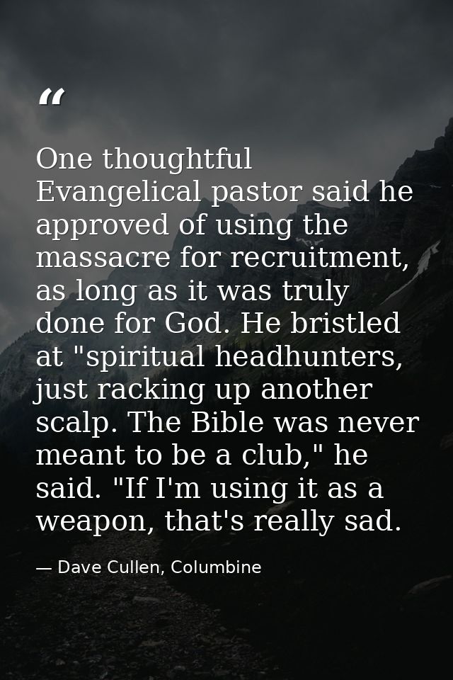 One thoughtful Evangelical pastor said he approved of using the massacre for recruitment, as long as it was truly done f — Dave Cullen, Columbine