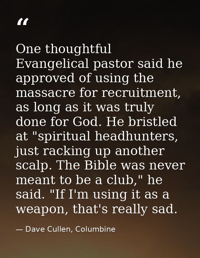 One thoughtful Evangelical pastor said he approved of using the massacre for recruitment, as long as it was truly done f — Dave Cullen, Columbine