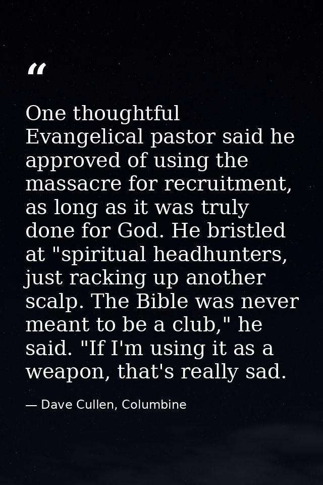 One thoughtful Evangelical pastor said he approved of using the massacre for recruitment, as long as it was truly done f — Dave Cullen, Columbine
