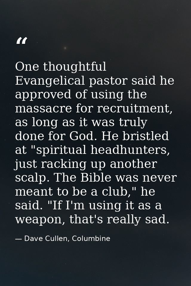 One thoughtful Evangelical pastor said he approved of using the massacre for recruitment, as long as it was truly done f — Dave Cullen, Columbine