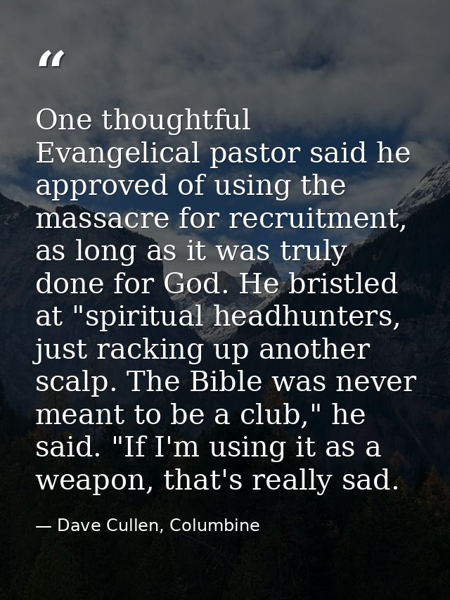 One thoughtful Evangelical pastor said he approved of using the massacre for recruitment, as long as it was truly done f — Dave Cullen, Columbine