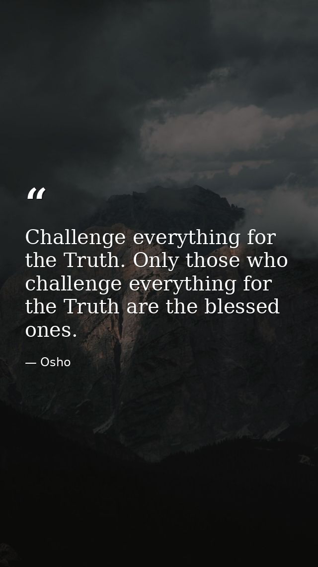 Challenge everything for the Truth. Only those who challenge everything for the Truth are the blessed ones. — Osho