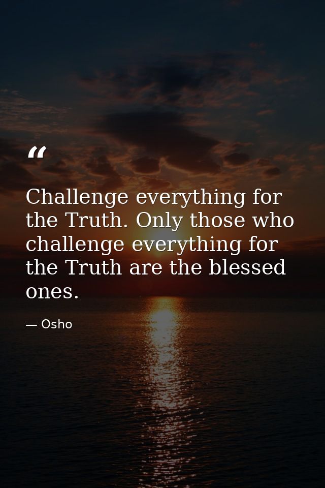 Challenge everything for the Truth. Only those who challenge everything for the Truth are the blessed ones. — Osho