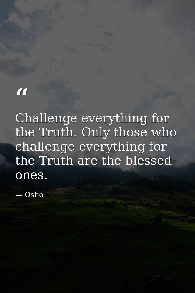Challenge everything for the Truth. Only those who challenge everything for the Truth are the blessed ones. — Osho