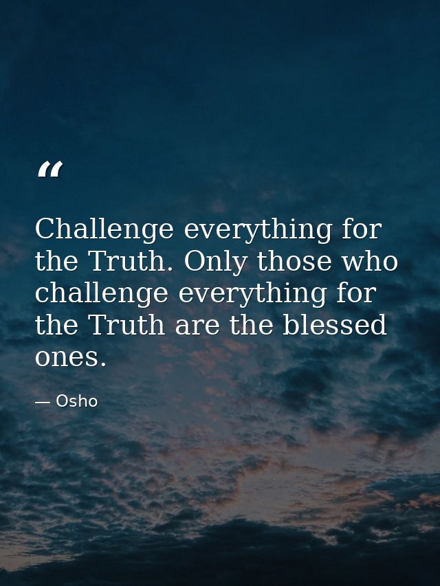 Challenge everything for the Truth. Only those who challenge everything for the Truth are the blessed ones. — Osho