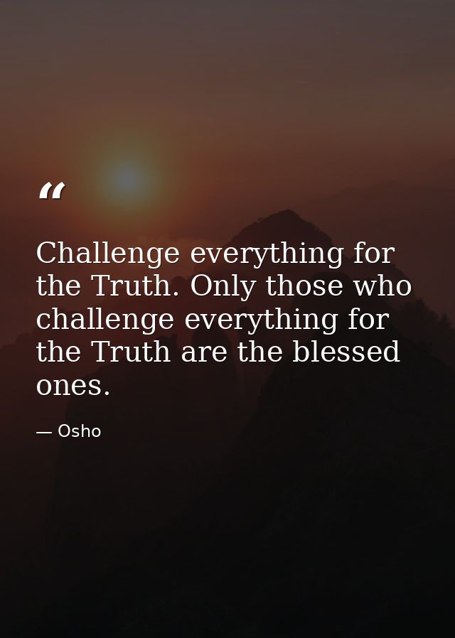 Challenge everything for the Truth. Only those who challenge everything for the Truth are the blessed ones. — Osho