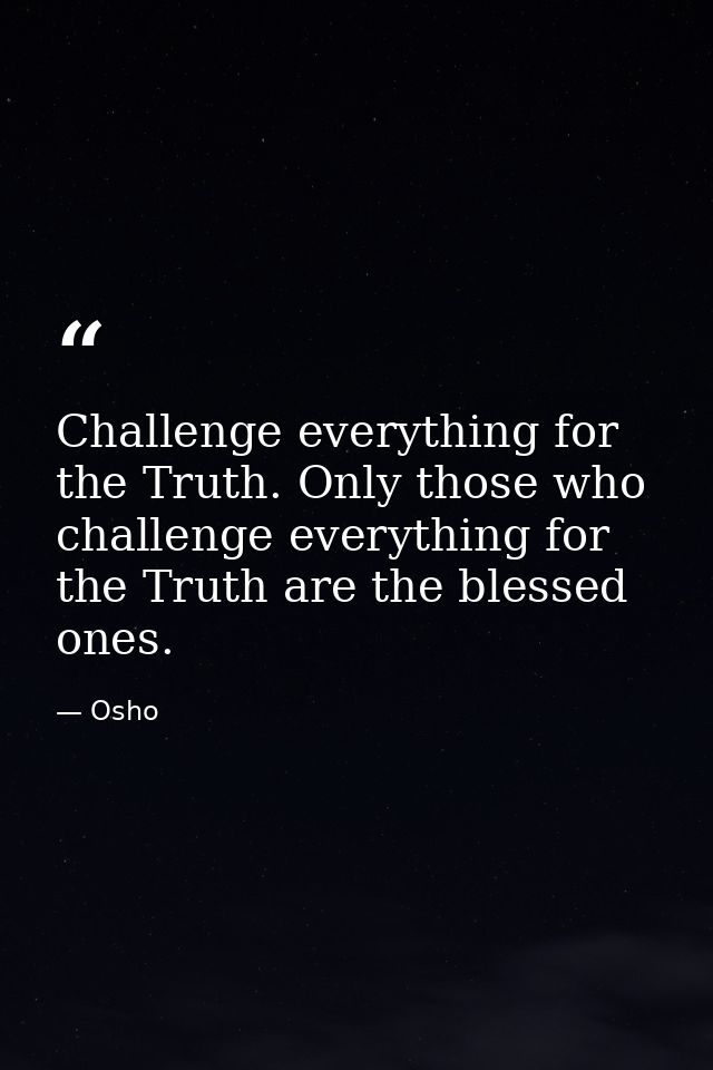 Challenge everything for the Truth. Only those who challenge everything for the Truth are the blessed ones. — Osho