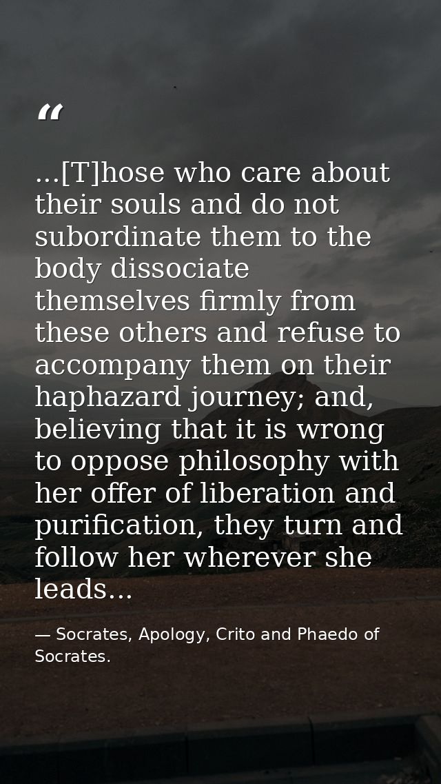 ...[T]hose who care about their souls and do not subordinate them to the body dissociate themselves firmly from these ot — Socrates, Apology, Crito and Phaedo of Socrates.