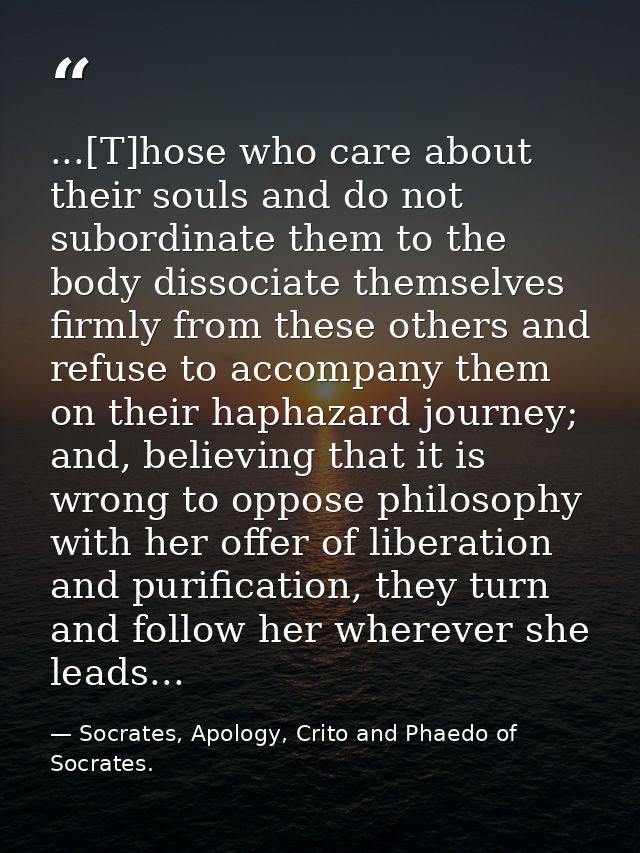 ...[T]hose who care about their souls and do not subordinate them to the body dissociate themselves firmly from these ot — Socrates, Apology, Crito and Phaedo of Socrates.