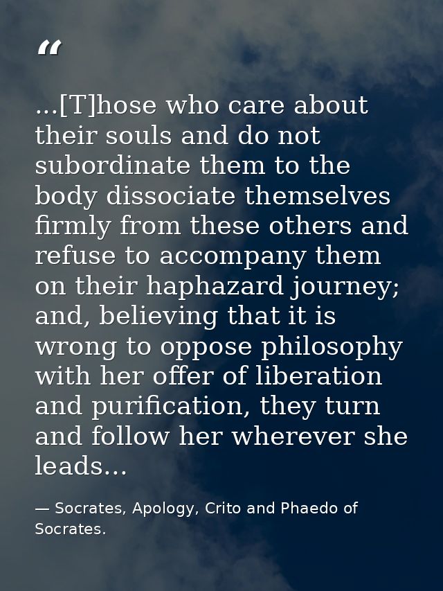 ...[T]hose who care about their souls and do not subordinate them to the body dissociate themselves firmly from these ot — Socrates, Apology, Crito and Phaedo of Socrates.