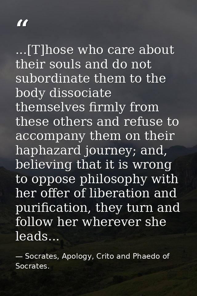 ...[T]hose who care about their souls and do not subordinate them to the body dissociate themselves firmly from these ot — Socrates, Apology, Crito and Phaedo of Socrates.