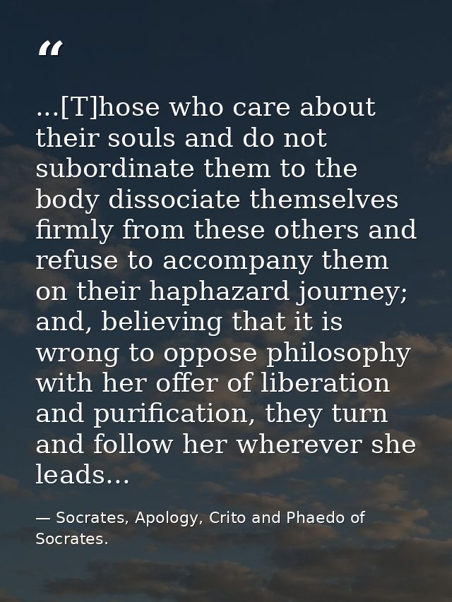 ...[T]hose who care about their souls and do not subordinate them to the body dissociate themselves firmly from these ot — Socrates, Apology, Crito and Phaedo of Socrates.