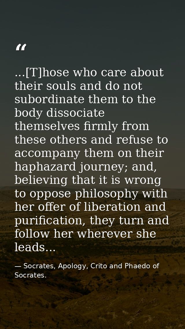 ...[T]hose who care about their souls and do not subordinate them to the body dissociate themselves firmly from these ot — Socrates, Apology, Crito and Phaedo of Socrates.