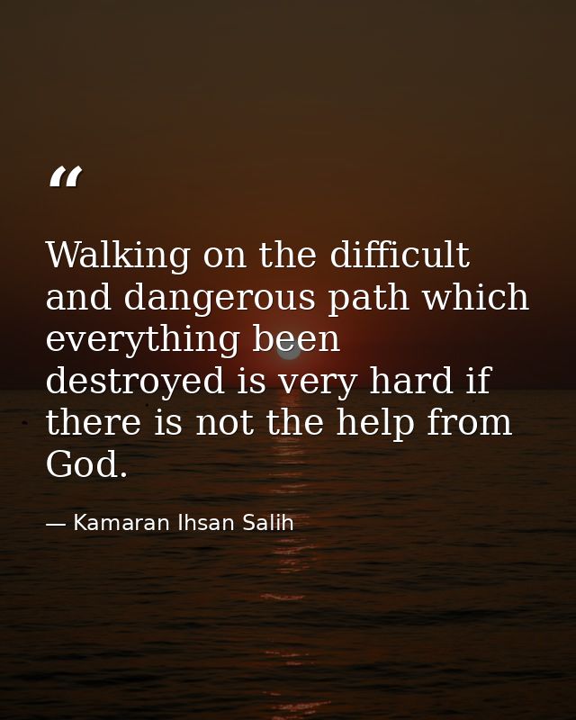 Walking on the difficult and dangerous path which everything been destroyed is very hard if there is not the help from G — Kamaran Ihsan Salih