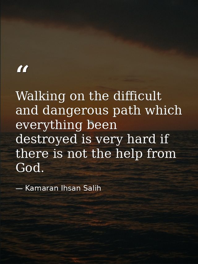 Walking on the difficult and dangerous path which everything been destroyed is very hard if there is not the help from G — Kamaran Ihsan Salih