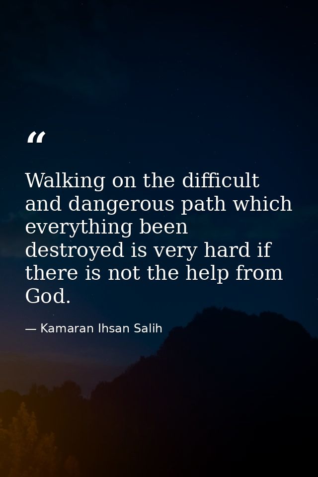 Walking on the difficult and dangerous path which everything been destroyed is very hard if there is not the help from G — Kamaran Ihsan Salih