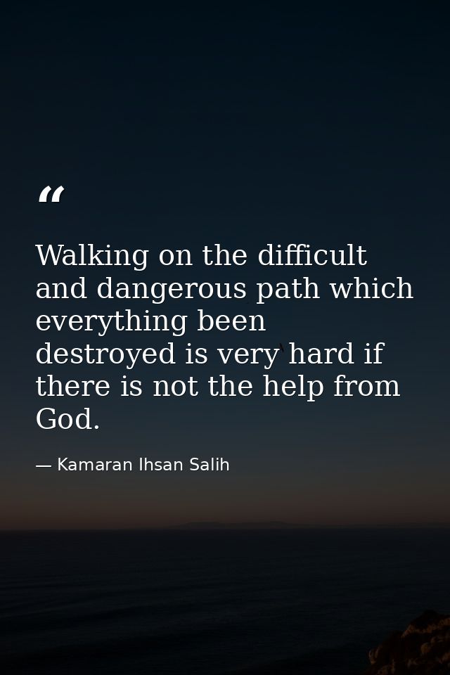 Walking on the difficult and dangerous path which everything been destroyed is very hard if there is not the help from G — Kamaran Ihsan Salih