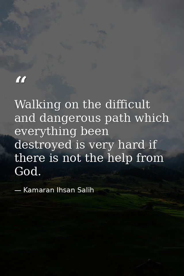Walking on the difficult and dangerous path which everything been destroyed is very hard if there is not the help from G — Kamaran Ihsan Salih